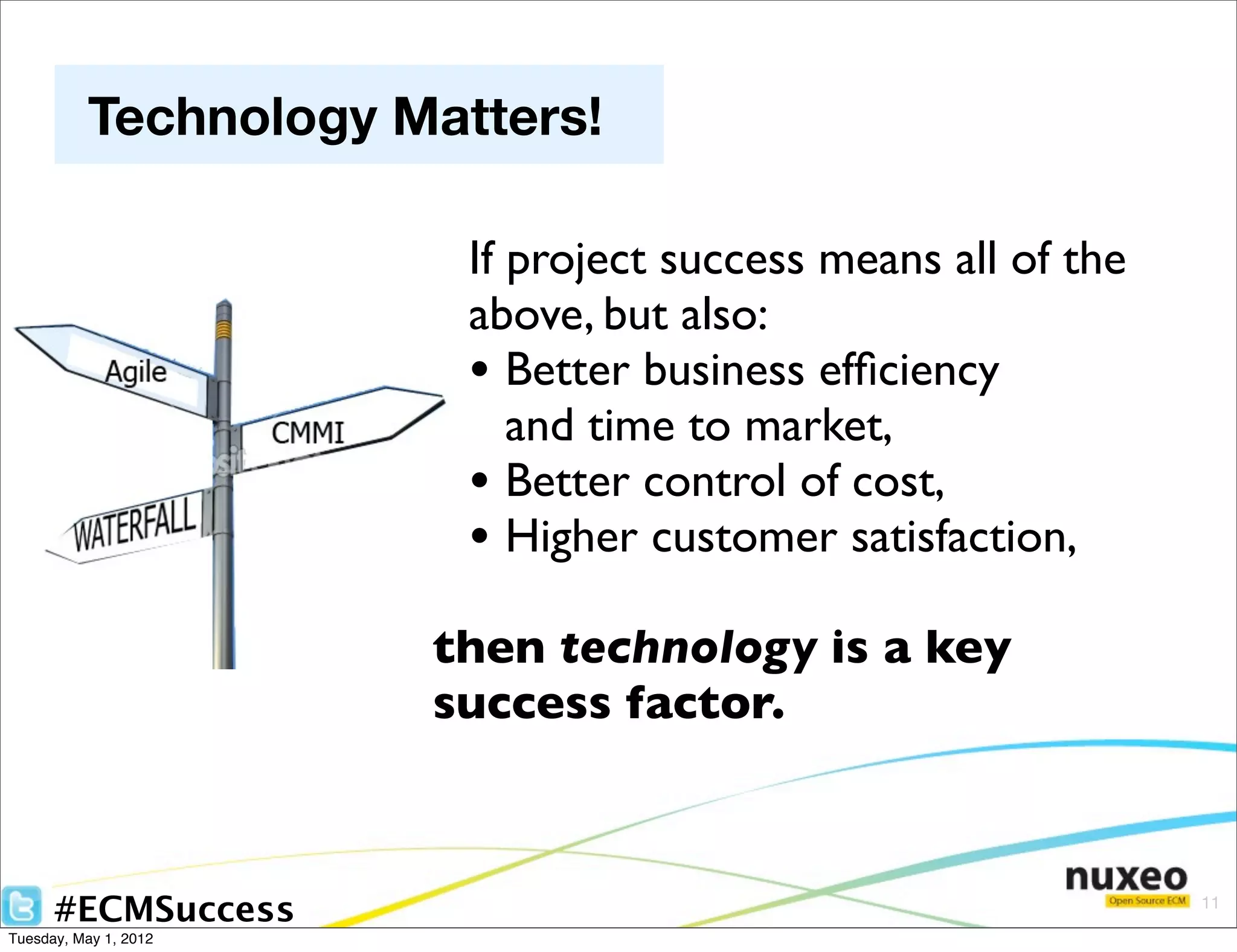 Technology Matters!

                        If project success means all of the
                        above, but also:
                        • Better business efﬁciency
                           and time to market,
                        • Better control of cost,
                        • Higher customer satisfaction,
                       then technology is a key
                       success factor.



      #ECMSuccess                                             11

Tuesday, May 1, 2012
 