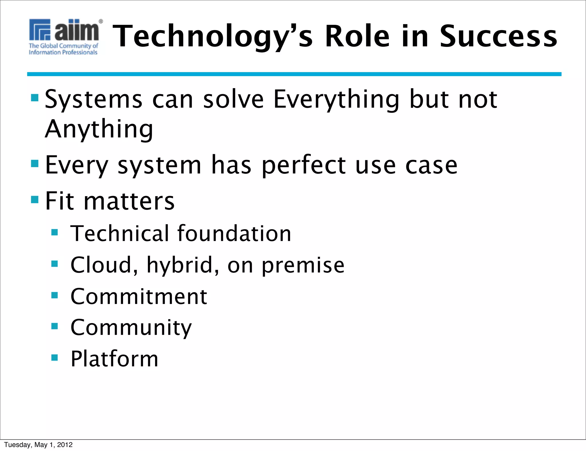 Technology’s Role in Success

        Systems can solve Everything but not
         Anything
        Every system has perfect use case
        Fit matters
                  Technical foundation
                  Cloud, hybrid, on premise
                  Commitment
                  Community
                  Platform


Tuesday, May 1, 2012
 