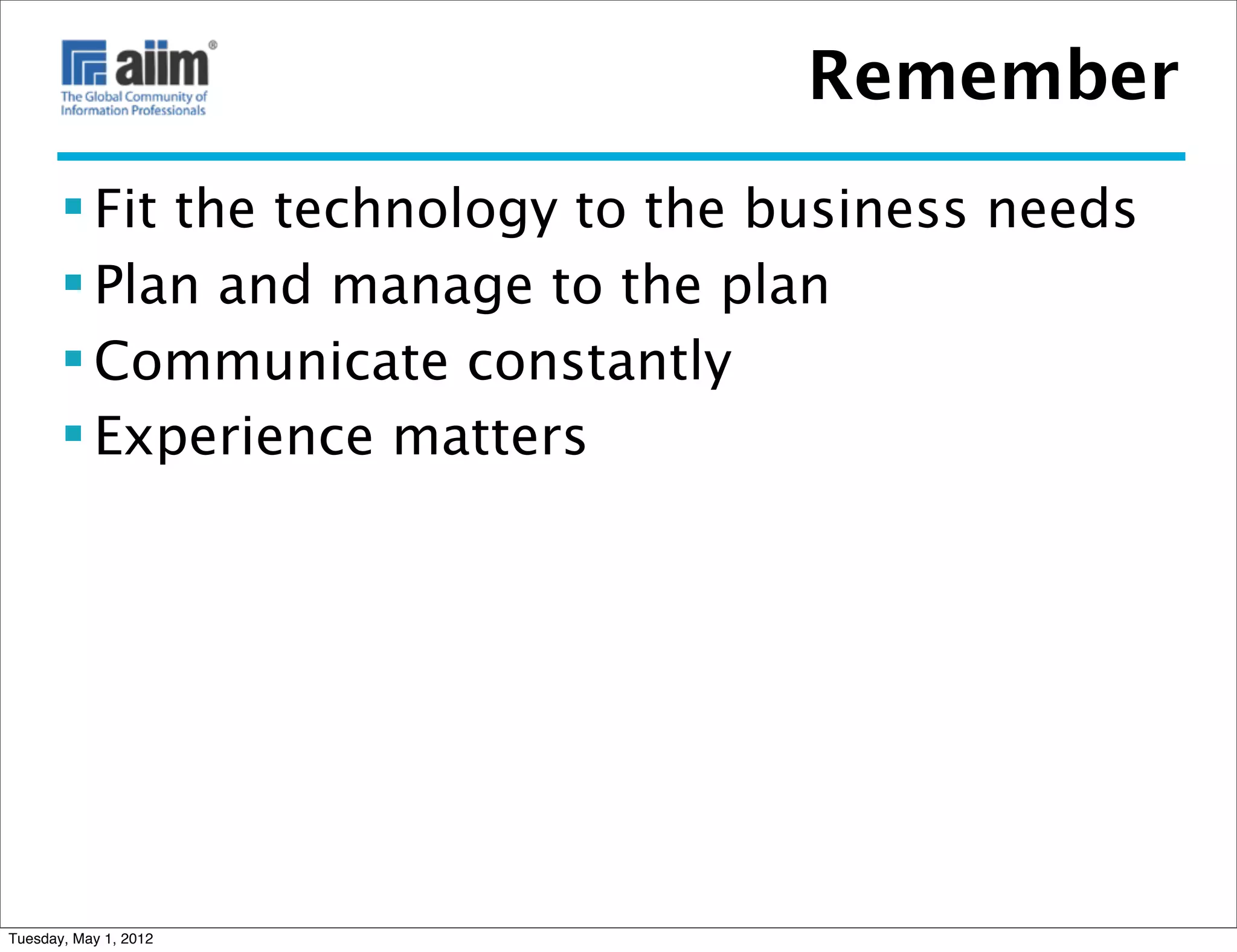 Remember
        Fit the technology to the business needs
        Plan and manage to the plan
        Communicate constantly
        Experience matters




Tuesday, May 1, 2012
 