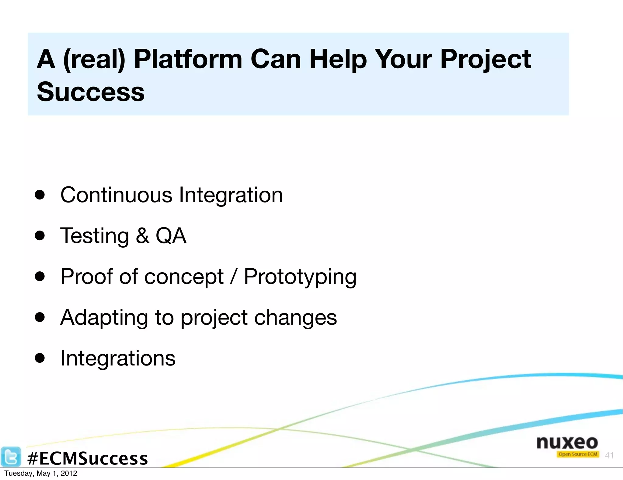 A (real) Platform Can Help Your Project
        Success


       •       Continuous Integration
       •       Testing & QA
       •       Proof of concept / Prototyping
       •       Adapting to project changes
       •       Integrations



      #ECMSuccess                                 41

Tuesday, May 1, 2012
 