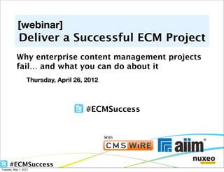 [webinar]
             Deliver a Successful ECM Project
           Why enterprise content management projects
           fail… and what you can do about it
                   Thursday, April 26, 2012



                                      #ECMSuccess


                                              With




      #ECMSuccess                                       1

Tuesday, May 1, 2012
 