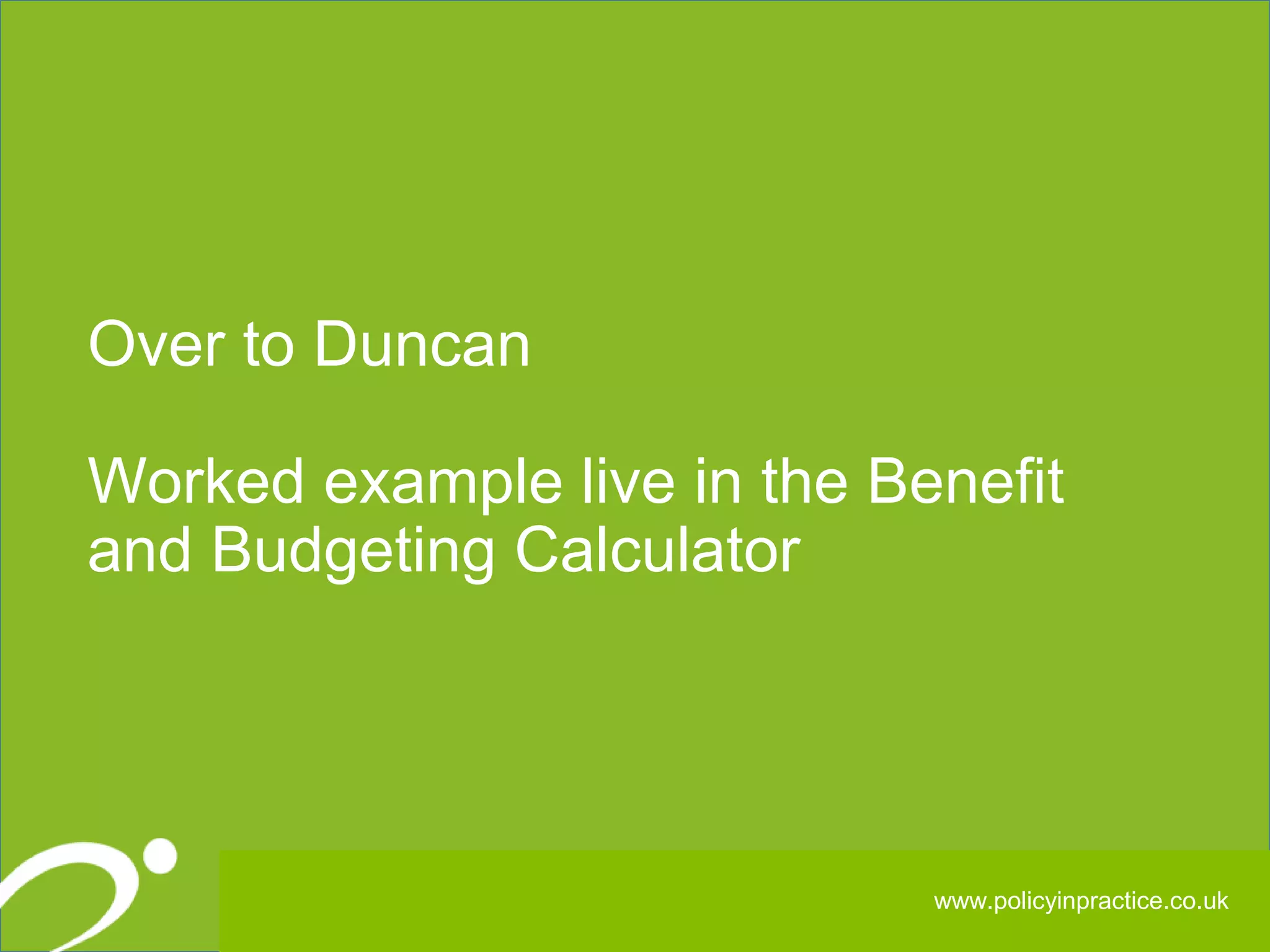 252525
Over to Duncan
Worked example live in the Benefit
and Budgeting Calculator
www.policyinpractice.co.uk
 