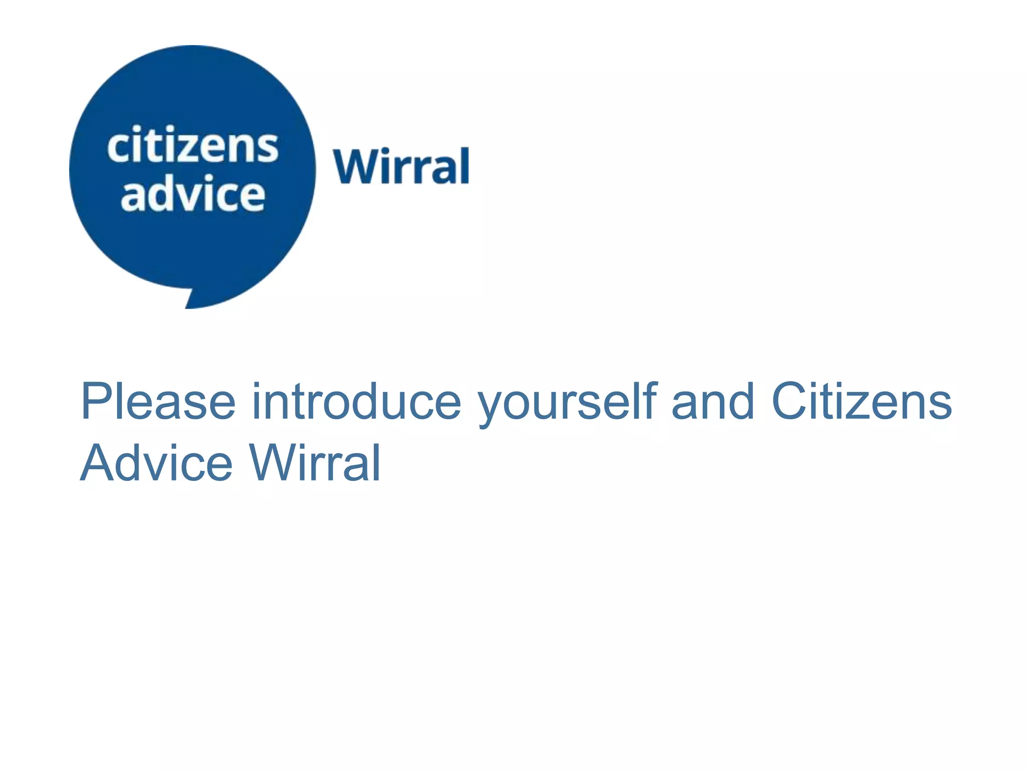 Please introduce yourself and Citizens
Advice Wirral
 