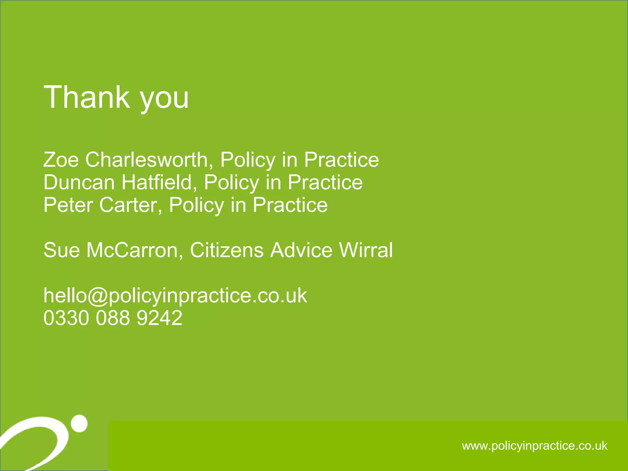 333333
Thank you
Zoe Charlesworth, Policy in Practice
Duncan Hatfield, Policy in Practice
Peter Carter, Policy in Practice
Sue McCarron, Citizens Advice Wirral
hello@policyinpractice.co.uk
0330 088 9242
www.policyinpractice.co.uk
 