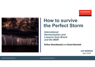 © 2019 Brandwood Biomedical www.brandwoodbiomedical.com
LIVE WEBINAR
April 2019
How to survive
the Perfect Storm
International
Harmonization and
Lessons from Brexit
and the MDR
Arthur Brandwood and Grant Bennett
 