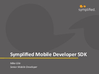 Sympliﬁed	
  Mobile	
  Developer	
  SDK	
  
Mike	
  Gile	
  
Senior	
  Mobile	
  Developer	
  
 