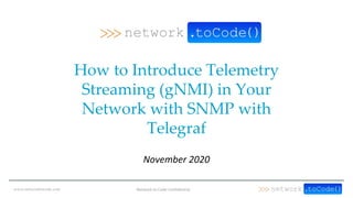 www.networktocode.com Network to Code Confidential
How to Introduce Telemetry
Streaming (gNMI) in Your
Network with SNMP with
Telegraf
November 2020
 