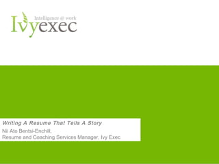 Writing A Resume That Tells A Story
Nii Ato Bentsi-Enchill,
Resume and Coaching Services Manager, Ivy Exec

Want more info? Go to IvyExec.com

1

 