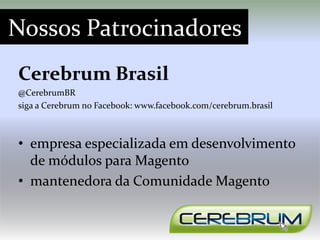 Nossos Patrocinadores
Cerebrum Brasil
@CerebrumBR
siga a Cerebrum no Facebook: www.facebook.com/cerebrum.brasil



• empresa especializada em desenvolvimento
  de módulos para Magento
• mantenedora da Comunidade Magento
 