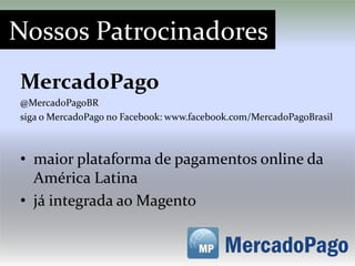 Nossos Patrocinadores
MercadoPago
@MercadoPagoBR
siga o MercadoPago no Facebook: www.facebook.com/MercadoPagoBrasil



• maior plataforma de pagamentos online da
  América Latina
• já integrada ao Magento
 