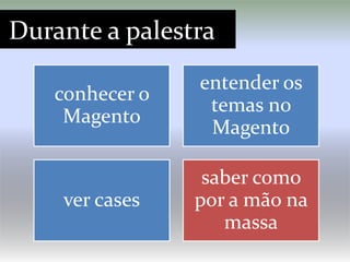 Durante a palestra
                entender os
   conhecer o
                 temas no
    Magento
                 Magento

                 saber como
    ver cases   por a mão na
                   massa
 