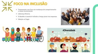 FOCO NA INCLUSÃO
❖ Treinamento com foco em mudanças de comportamento
e vieses inconscientes
❖ Líderança Diversa
❖ O desafio é construir inclusão a longo prazo nas empresas
❖ Seleção as Cegas
 