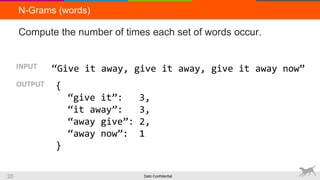 Dato Confidential20
N-Grams (words)
Compute the number of times each set of words occur.
“Give it away, give it away, give it away now”
{
“give it”: 3,
“it away”: 3,
“away give”: 2,
“away now”: 1
}
INPUT
OUTPUT
 
