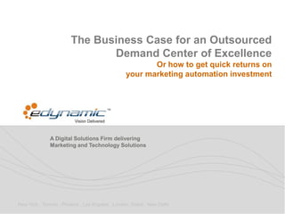 The Business Case for an Outsourced
                               Demand Center of Excellence
                                                         Or how to get quick returns on
                                                  your marketing automation investment




              A Digital Solutions Firm delivering
              Marketing and Technology Solutions




New York . Toronto . Phoenix . Los Angeles . London. Dubai . New Delhi
 