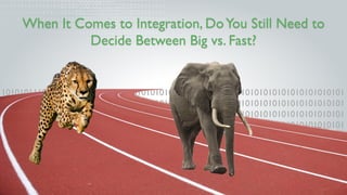 When It Comes to Integration, DoYou Still Need to
Decide Between Big vs. Fast?
1010101110101000101010101010101010101010101...