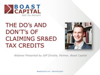 THE DO’s AND
DON’T’s OF
CLAIMING SR&ED
TAX CREDITS
Webinar Presented by Jeff Christie, Partner, Boast Capital
	
  	
  
 