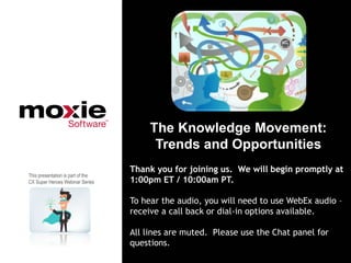 The Knowledge Movement:
                                         Trends and Opportunities
                                   Thank you for joining us. We will begin promptly at
This presentation is part of the
CX Super Heroes Webinar Series     1:00pm ET / 10:00am PT.

                                   To hear the audio, you will need to use WebEx audio –
                                   receive a call back or dial-in options available.

                                   All lines are muted. Please use the Chat panel for
                                   questions.
 
