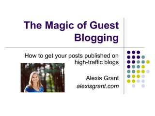 The Magic of Guest
         Blogging
How to get your posts published on
                  high-traffic blogs

                      Alexis Grant
                   alexisgrant.com
 
