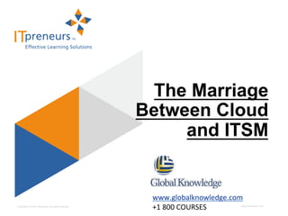 The Marriage
                                                    Between Cloud
                                                         and ITSM


                                                     www.globalknowledge.com	
  	
  
Copyright © 2012 ITpreneurs. All rights reserved.
                                                     +1	
  800	
  COURSES	
       www.ITpreneurs.com
 