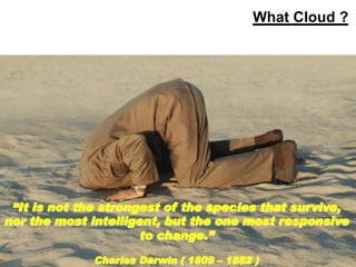 What Cloud ?




 “It is not the strongest of the species that survive,
nor the most intelligent, but the one most responsive
                      to change.”
                                                      Charles Darwin ( 1809 – 1882 )
  Copyright © 2012 ITpreneurs. All rights reserved.                                     www.ITpreneurs.com
 