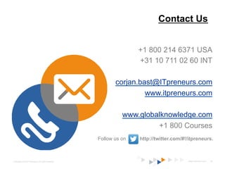 Contact Us


                                                                   +1 800 214 6371 USA
                                                                   +31 10 711 02 60 INT

                                                           corjan.bast@ITpreneurs.com
                                                                    www.itpreneurs.com

                                                              www.globalknowledge.com
                                                                       +1 800 Courses
                                                    Follow us on   http://twitter.com/#!/itpreneurs.



Copyright © 2012 ITpreneurs. All rights reserved.                                       www.ITpreneurs.com   55
 
