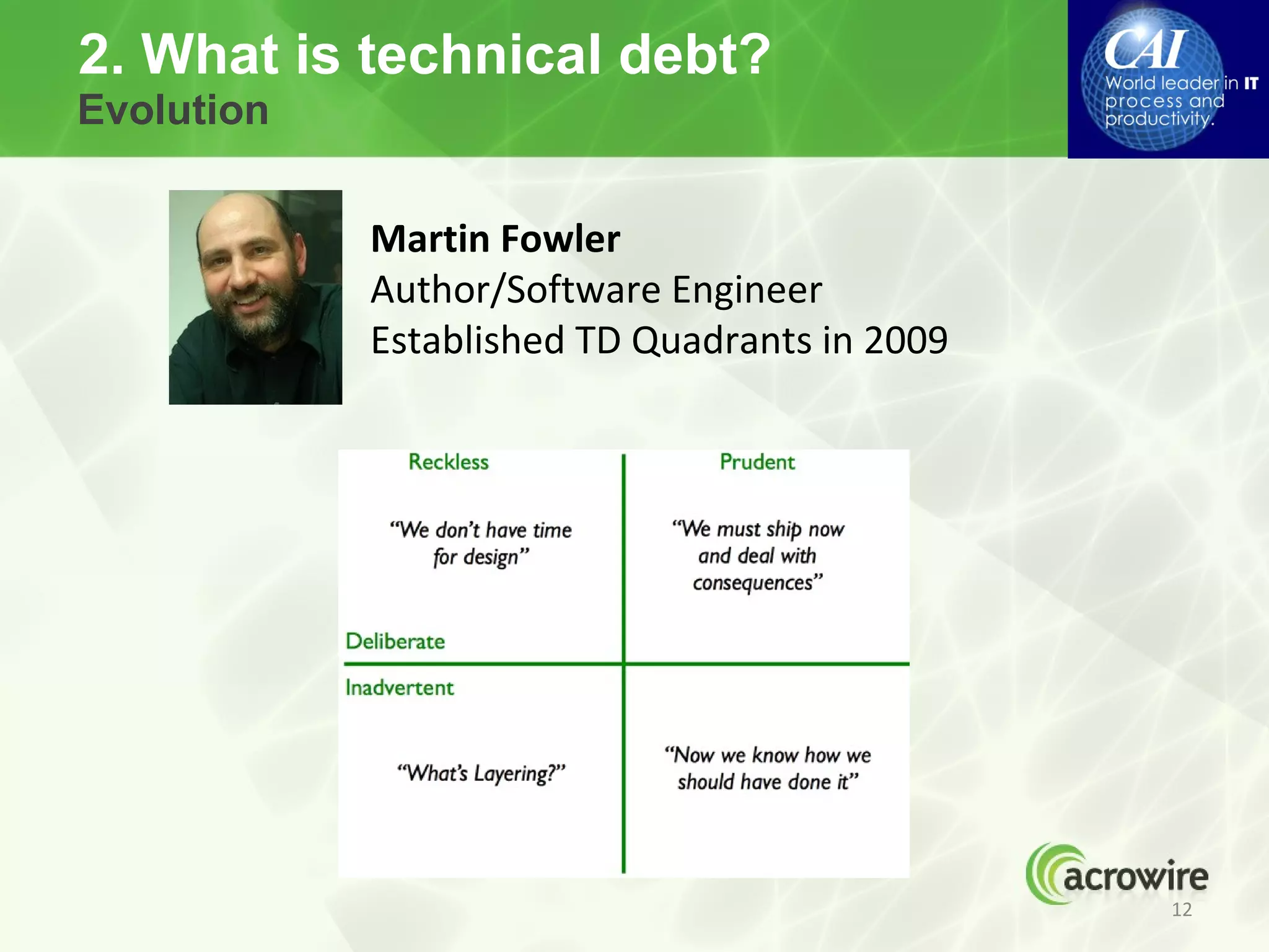2. What is technical debt?
Evolution


            Martin Fowler
            Author/Software Engineer
            Established TD Quadrants in 2009




                                               12
 