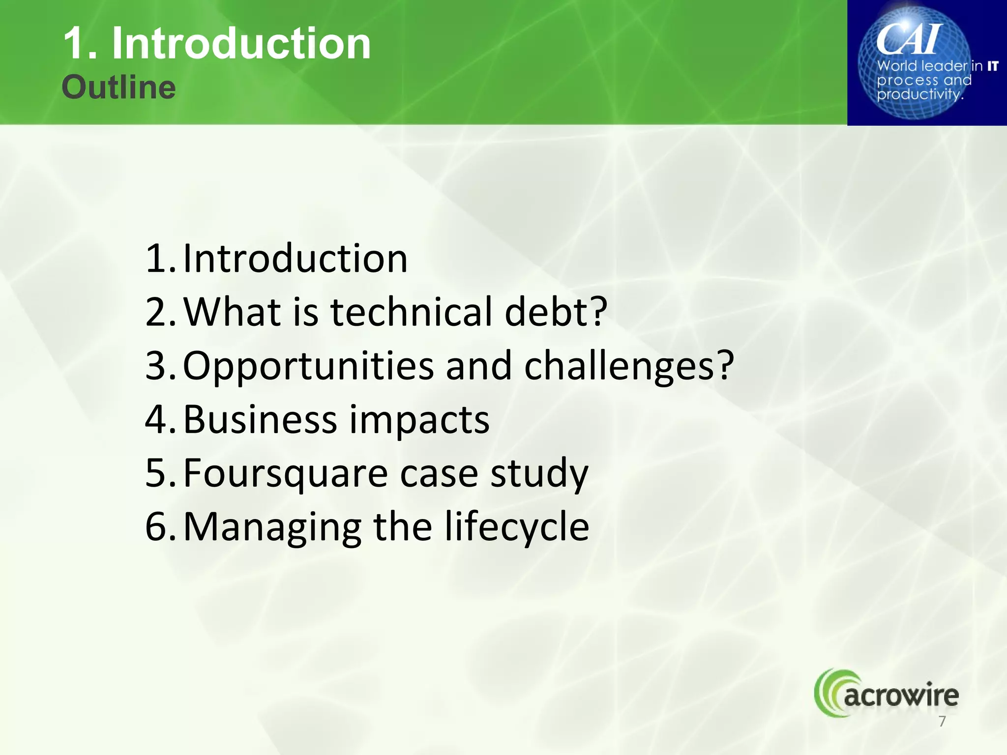 1. Introduction
Outline




     1.Introduction
     2.What is technical debt?
     3.Opportunities and challenges?
     4.Business impacts
     5.Foursquare case study
     6.Managing the lifecycle



                                       7
 