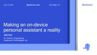 Making an on-device
personal assistant a reality
Jilei Hou
Sr. Director, Engineering
Qualcomm Technologies, Inc.
@qualcomm_techJuly 10, 2018 San Diego, CA
 