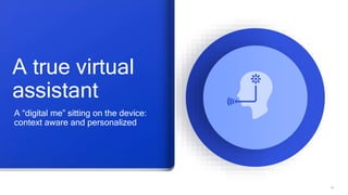 16
A true virtual
assistant
A “digital me” sitting on the device:
context aware and personalized
 