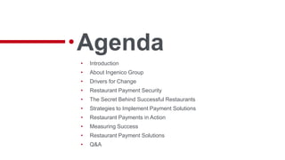 Agenda
• Introduction
• About Ingenico Group
• Drivers for Change
• Restaurant Payment Security
• The Secret Behind Successful Restaurants
• Strategies to Implement Payment Solutions
• Restaurant Payments in Action
• Measuring Success
• Restaurant Payment Solutions
• Q&A
 