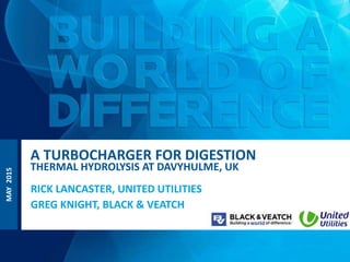 MAY2015
RICK LANCASTER, UNITED UTILITIES
GREG KNIGHT, BLACK & VEATCH
A TURBOCHARGER FOR DIGESTION
THERMAL HYDROLYSIS AT DAVYHULME, UK
 