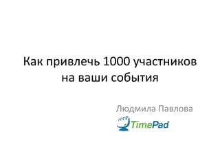 Как привлечь 1000 участников
      на ваши события

              Людмила Павлова
 