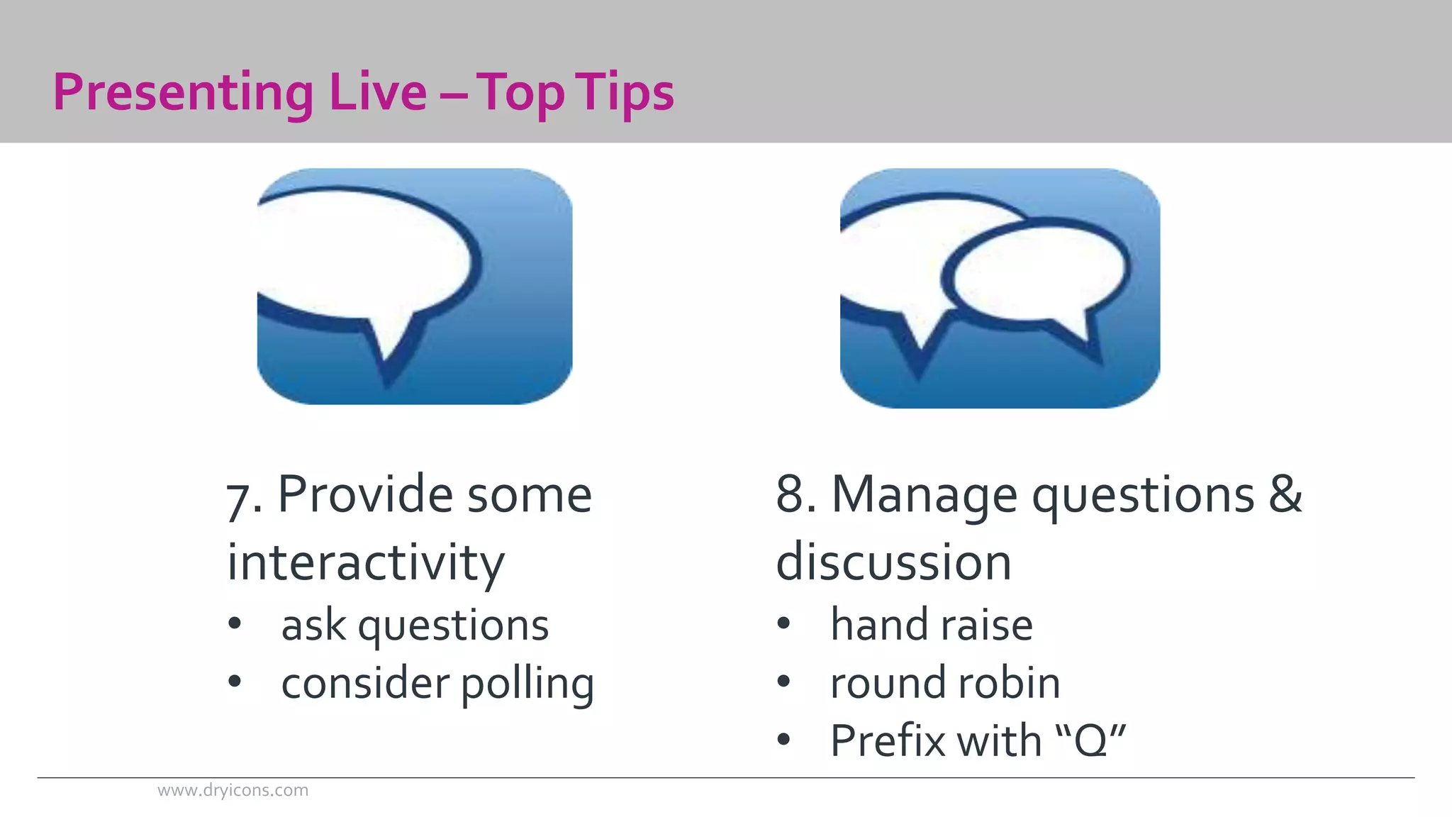 Presenting Live –Top Tips 
7. Provide some 
interactivity 
• ask questions 
• consider polling 
8. Manage questions & 
discussion 
• hand raise 
• round robin 
• Prefix with “Q” 
www.dryicons.com 
 