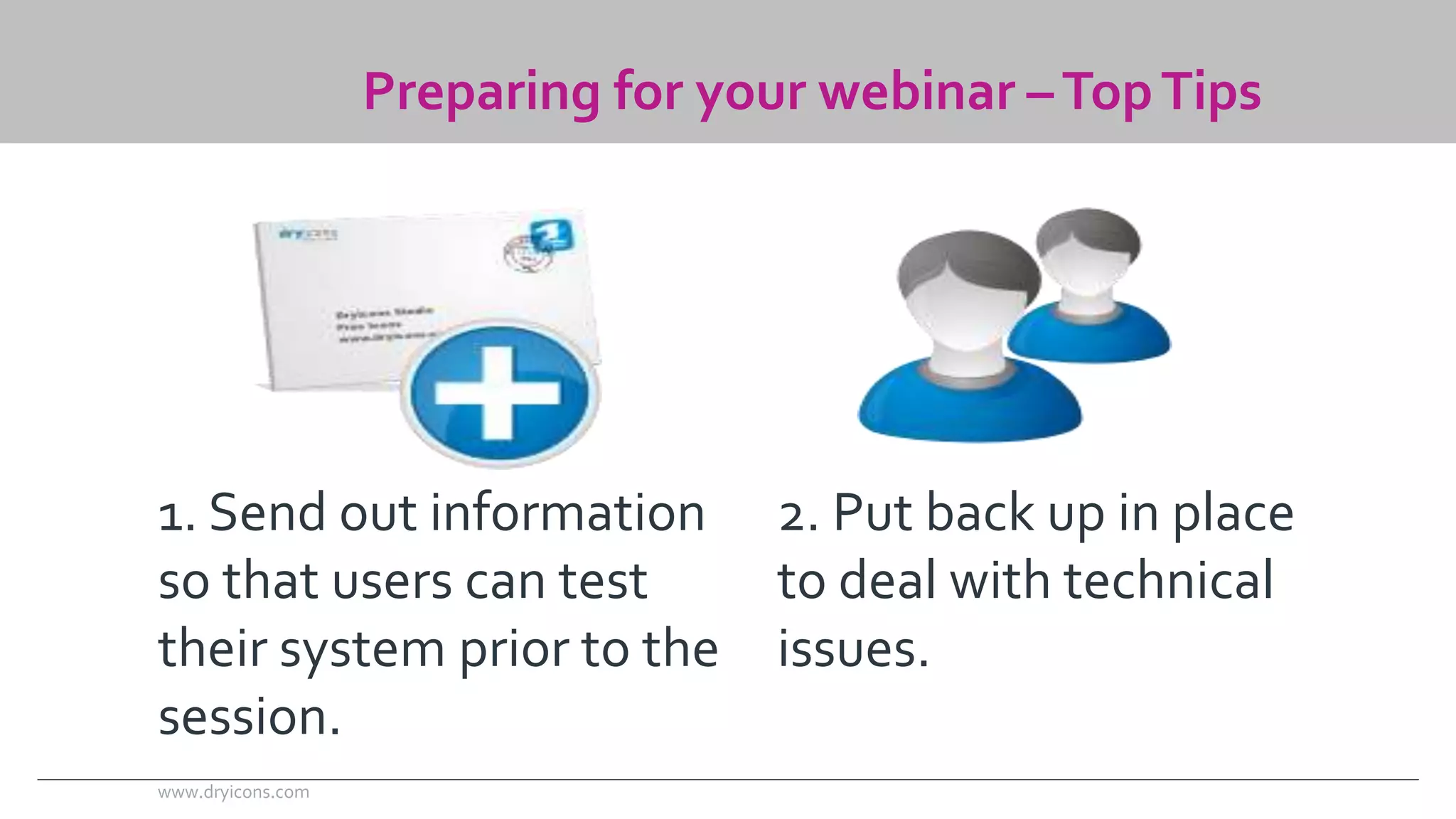 Preparing for your webinar –Top Tips 
1. Send out information 
so that users can test 
their system prior to the 
session. 
2. Put back up in place 
to deal with technical 
issues. 
www.dryicons.com 
 