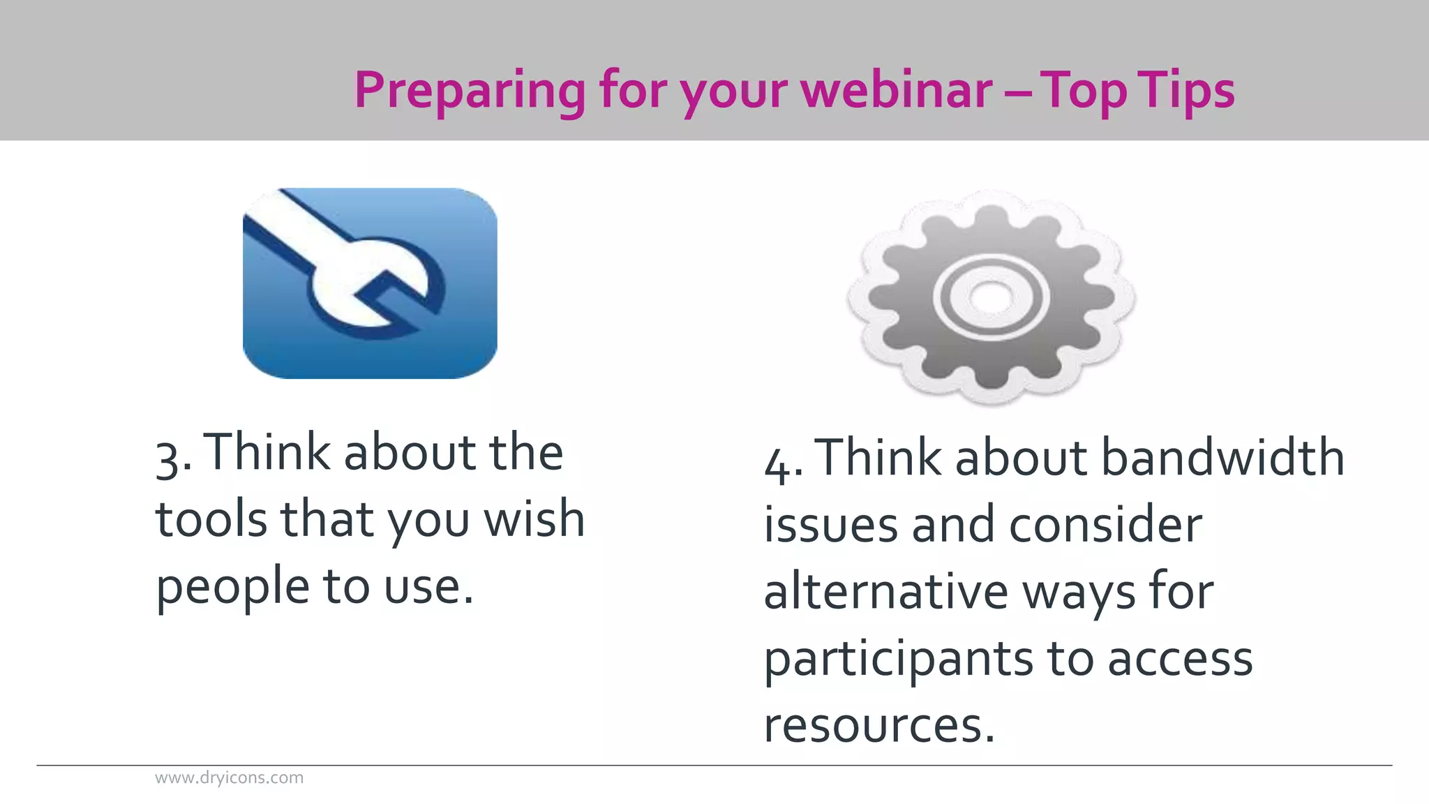 Preparing for your webinar –Top Tips 
3. Think about the 
tools that you wish 
people to use. 
4. Think about bandwidth 
issues and consider 
alternative ways for 
participants to access 
resources. 
www.dryicons.com 
 