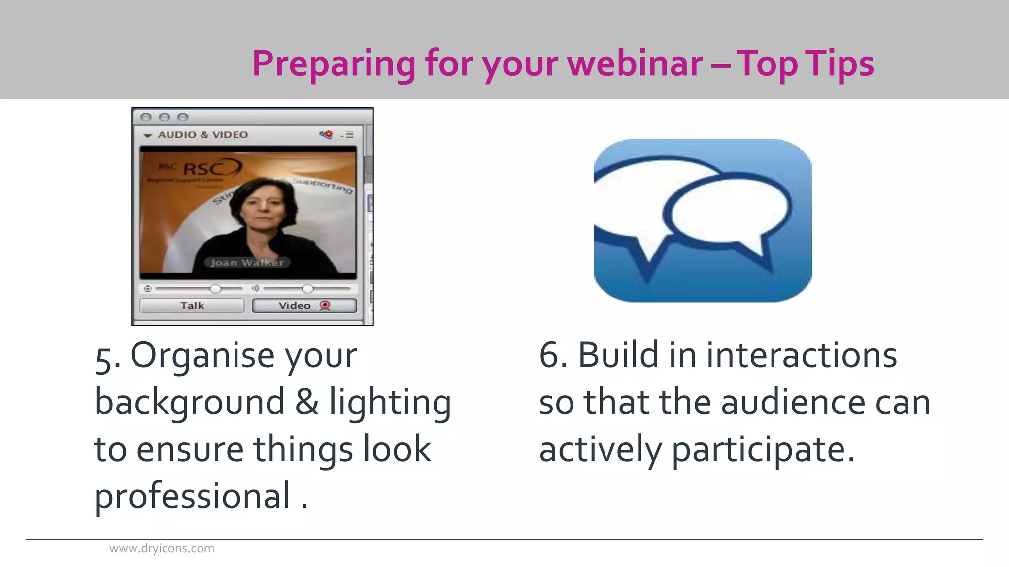 Preparing for your webinar –Top Tips 
5. Organise your 
background & lighting 
to ensure things look 
professional . 
6. Build in interactions 
so that the audience can 
actively participate. 
www.dryicons.com 
 