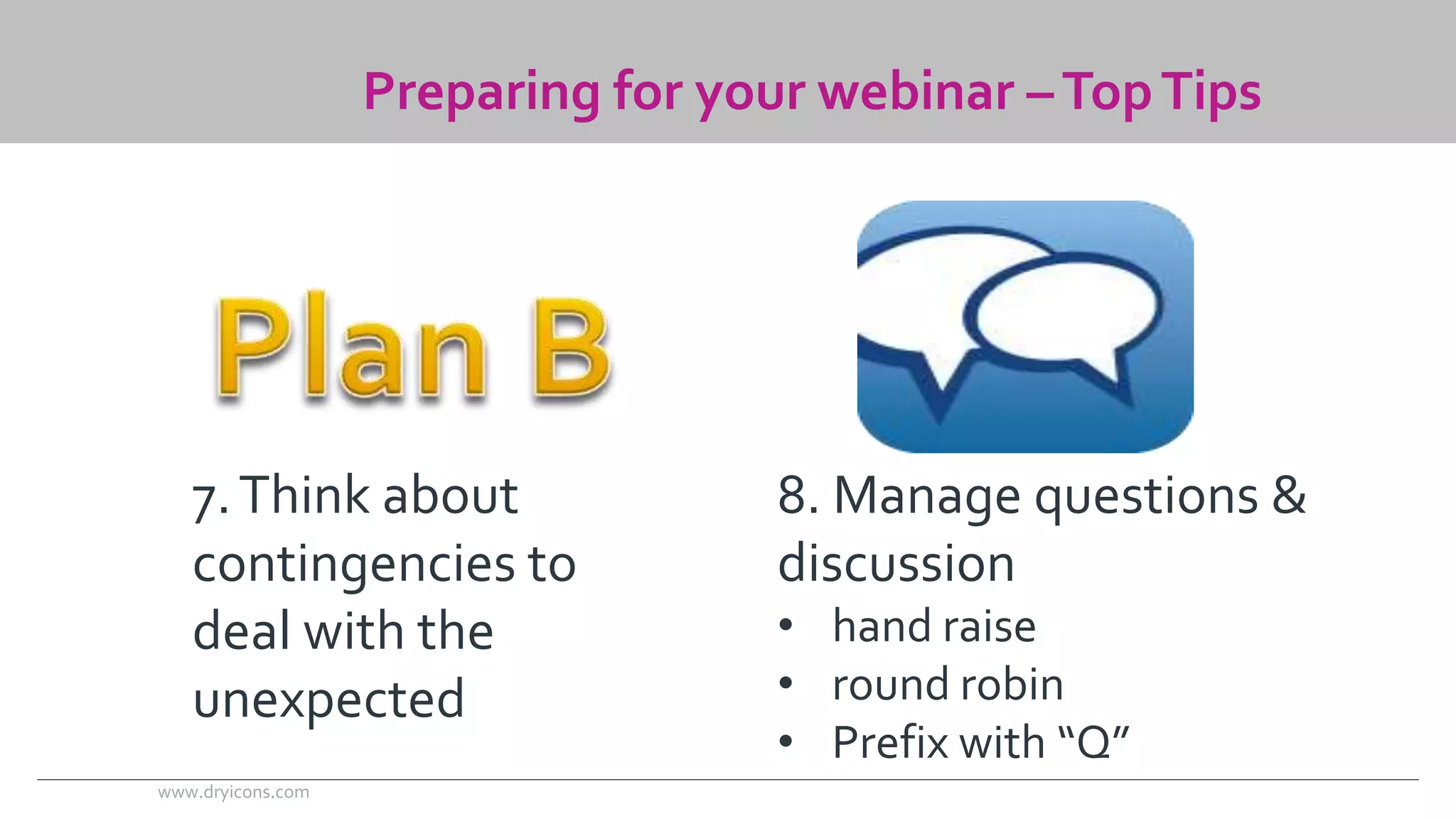 Preparing for your webinar –Top Tips 
7. Think about 
contingencies to 
deal with the 
unexpected 
8. Manage questions & 
discussion 
• hand raise 
• round robin 
• Prefix with “Q” 
www.dryicons.com 
 