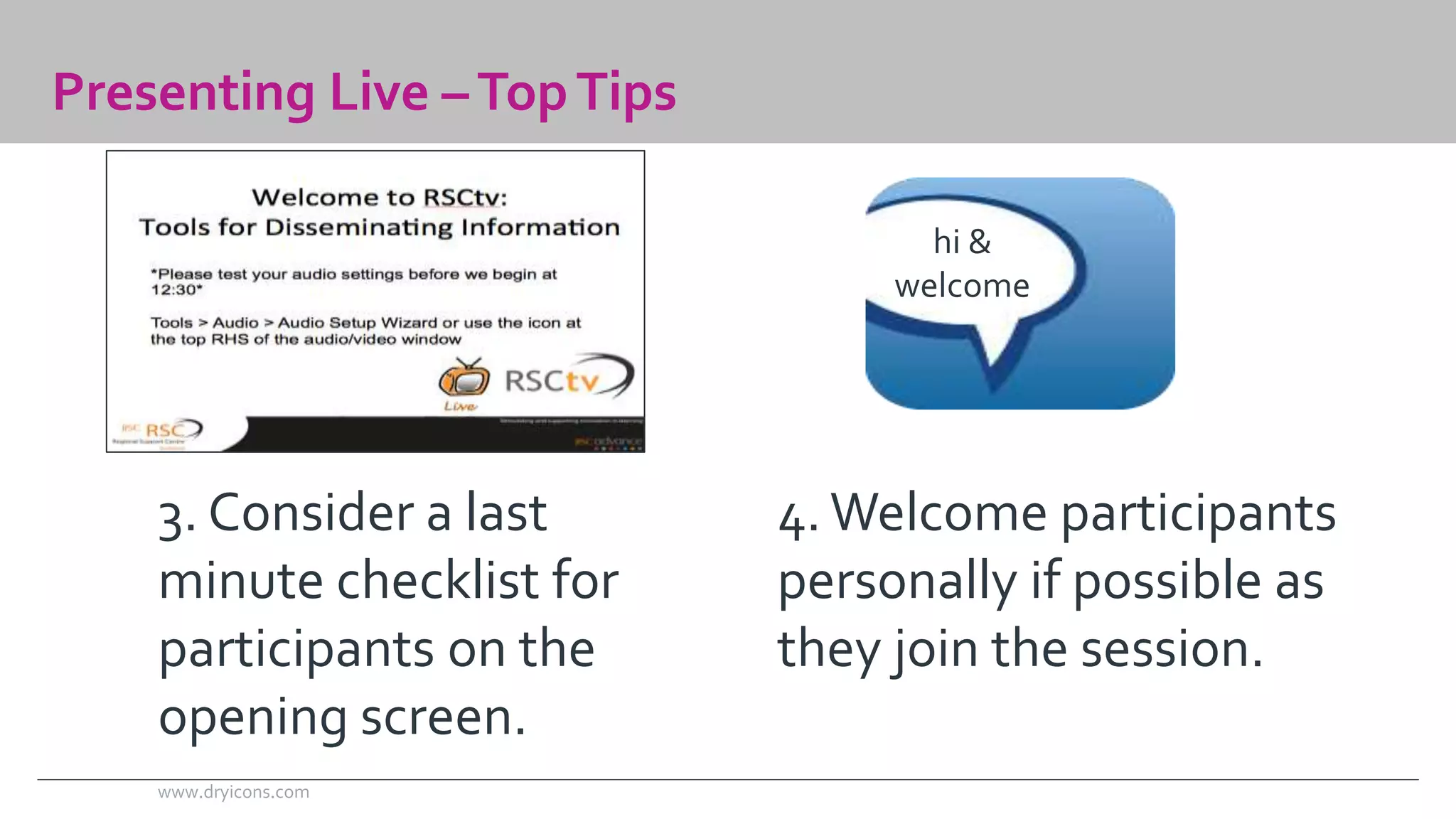 Presenting Live –Top Tips 
3. Consider a last 
minute checklist for 
participants on the 
opening screen. 
hi & 
welcome 
4. Welcome participants 
personally if possible as 
they join the session. 
www.dryicons.com 
 