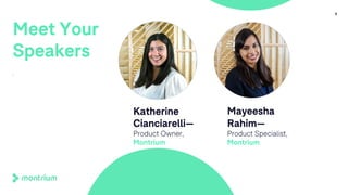 6
Meet Your
Speakers
.
Mayeesha
Rahim—
Product Specialist,
Montrium
Katherine
Cianciarelli—
Product Owner,
Montrium
 
