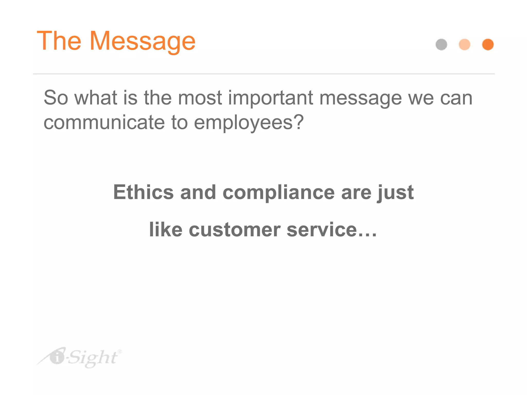 So what is the most important message we can
communicate to employees?
Ethics and compliance are just
like customer service…
The Message
 