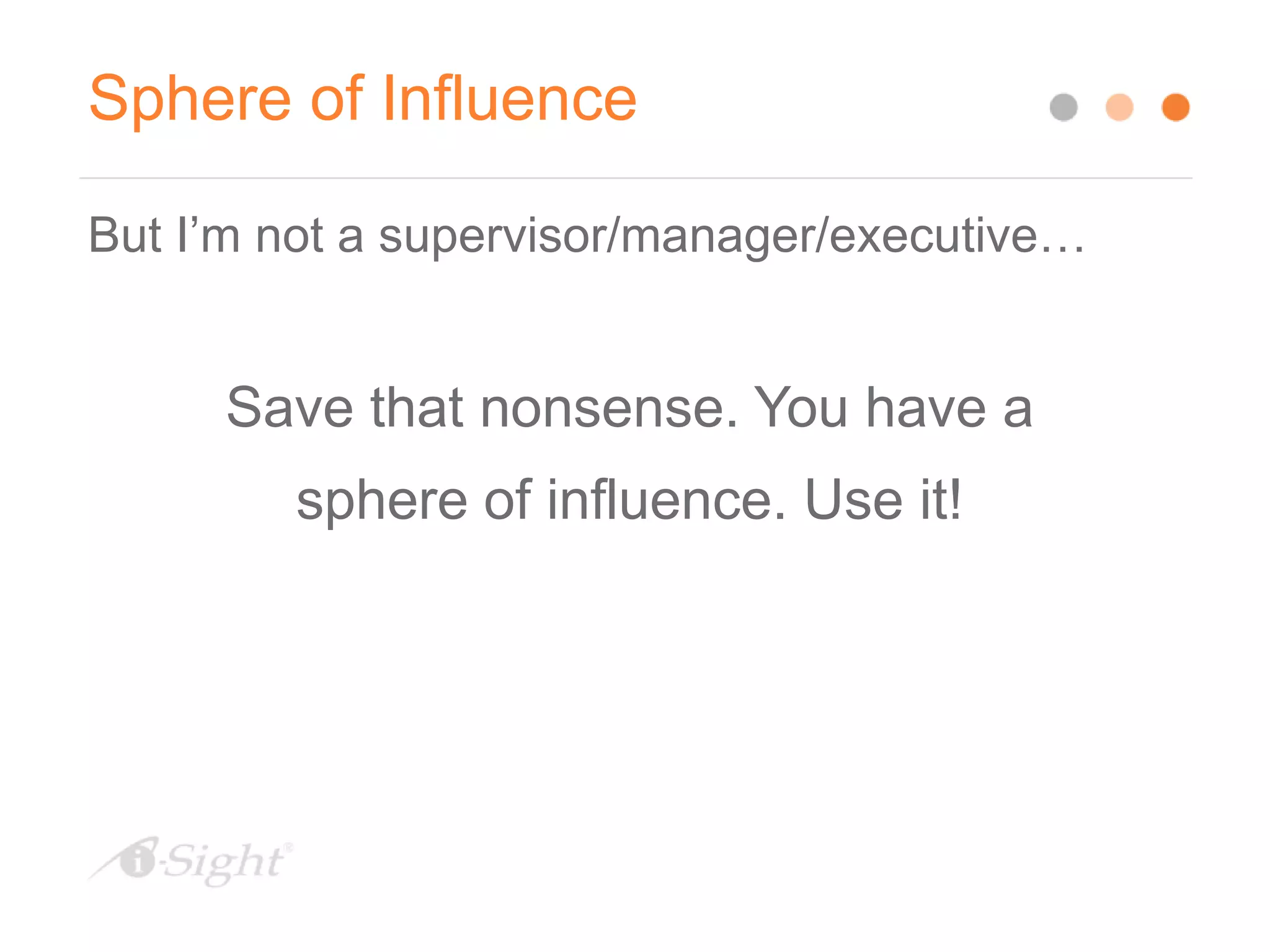 Sphere of Influence
But I’m not a supervisor/manager/executive…
Save that nonsense. You have a
sphere of influence. Use it!
 