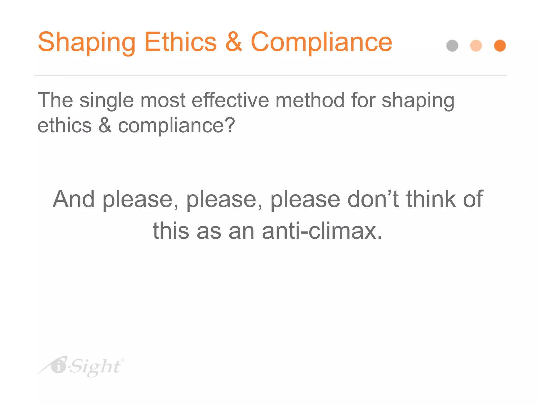 Shaping Ethics & Compliance
The single most effective method for shaping
ethics & compliance?
And please, please, please don’t think of
this as an anti-climax.
 