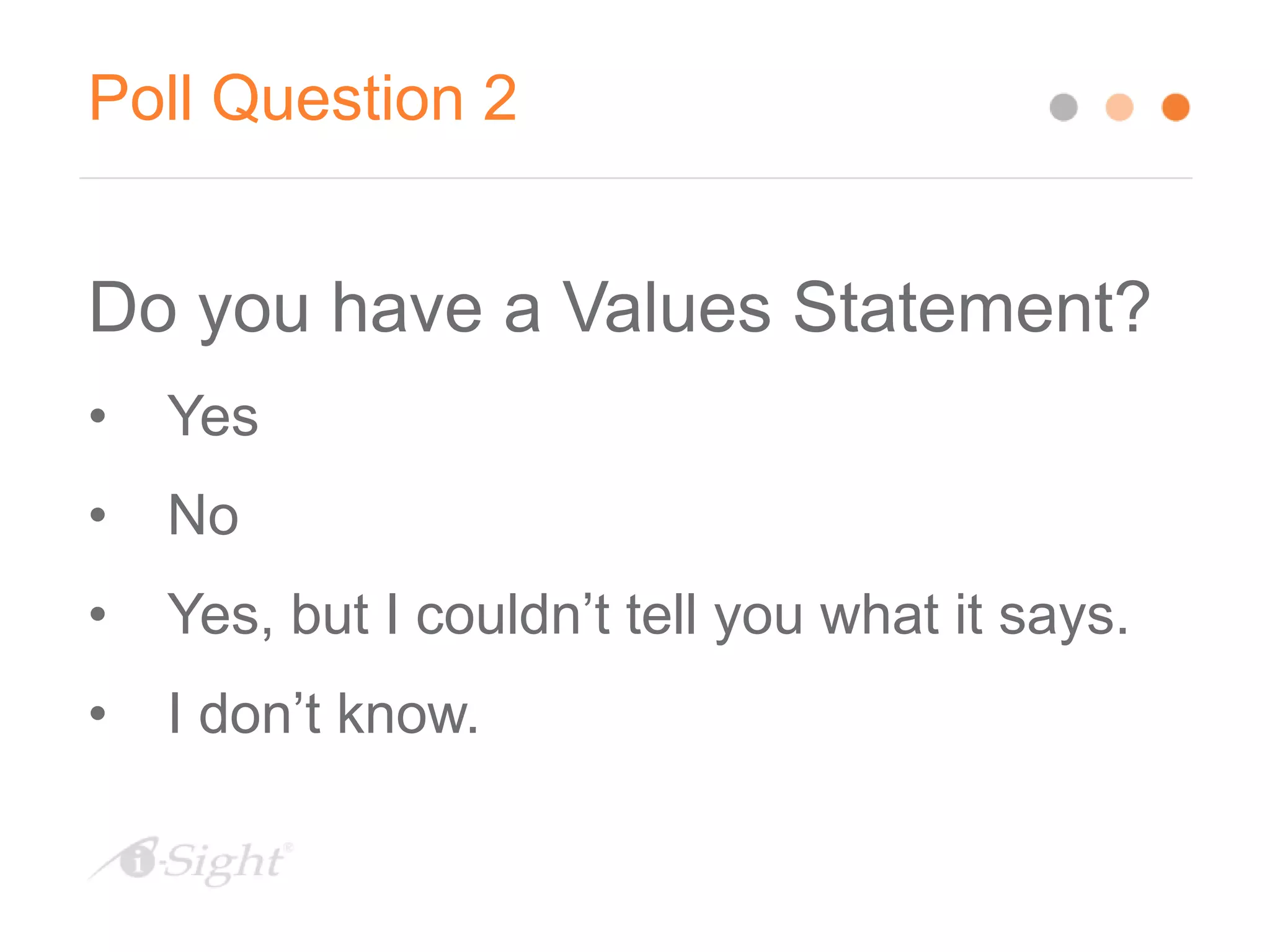 Poll Question 2
Do you have a Values Statement?
• Yes
• No
• Yes, but I couldn’t tell you what it says.
• I don’t know.
 