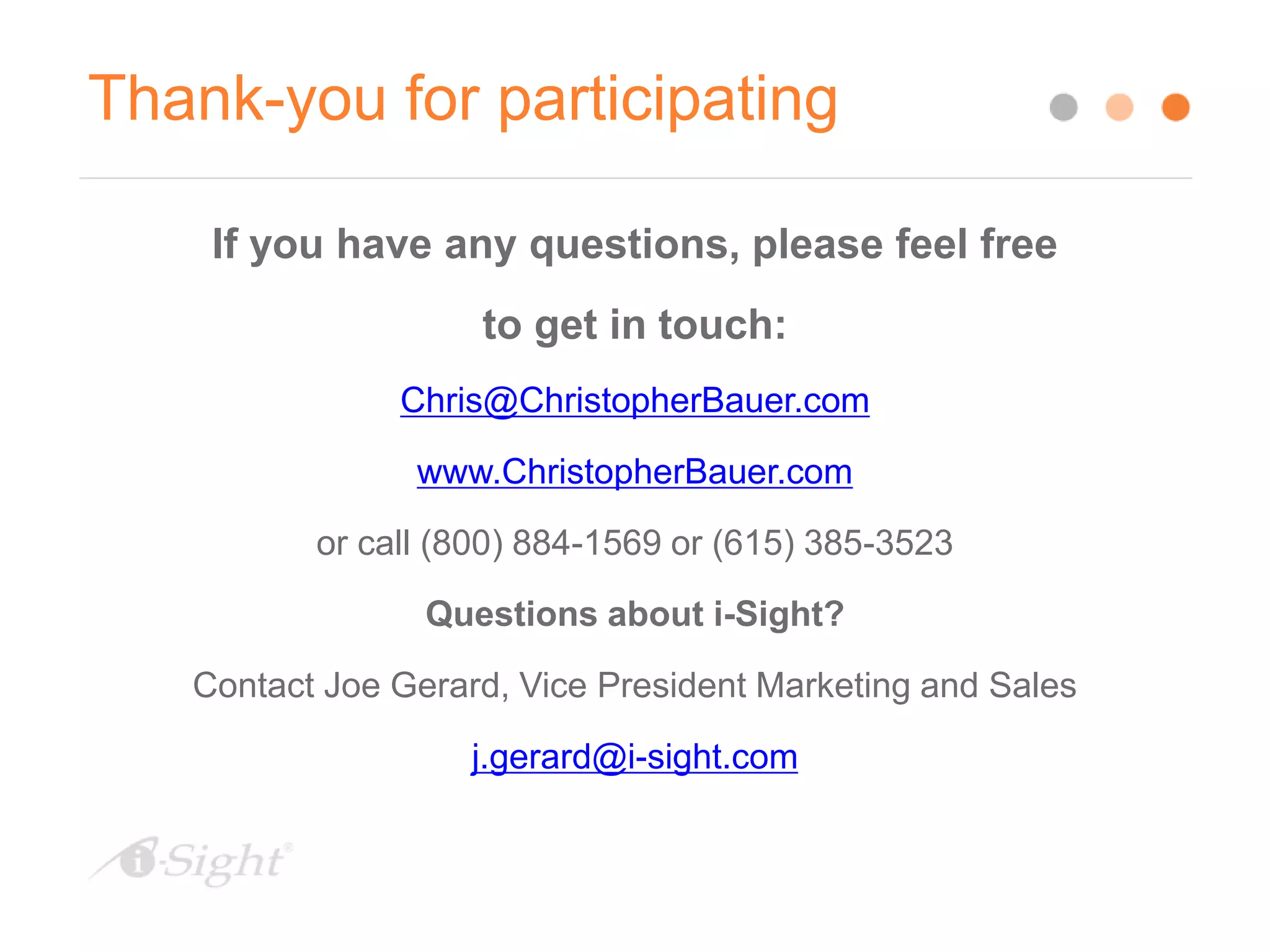 Thank-you for participating
If you have any questions, please feel free
to get in touch:
Chris@ChristopherBauer.com
www.ChristopherBauer.com
or call (800) 884-1569 or (615) 385-3523
Questions about i-Sight?
Contact Joe Gerard, Vice President Marketing and Sales
j.gerard@i-sight.com
 
