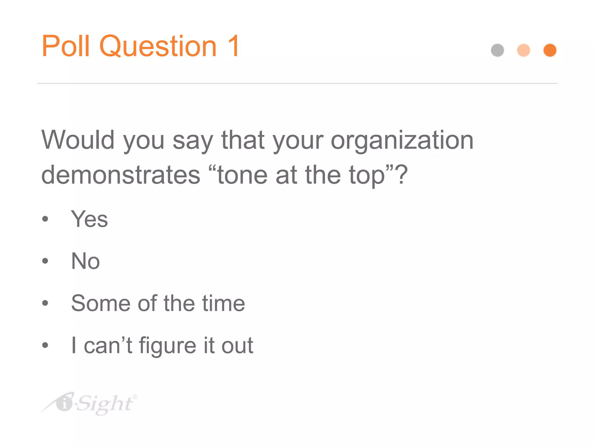 Poll Question 1
Would you say that your organization
demonstrates “tone at the top”?
• Yes
• No
• Some of the time
• I can’t figure it out
 