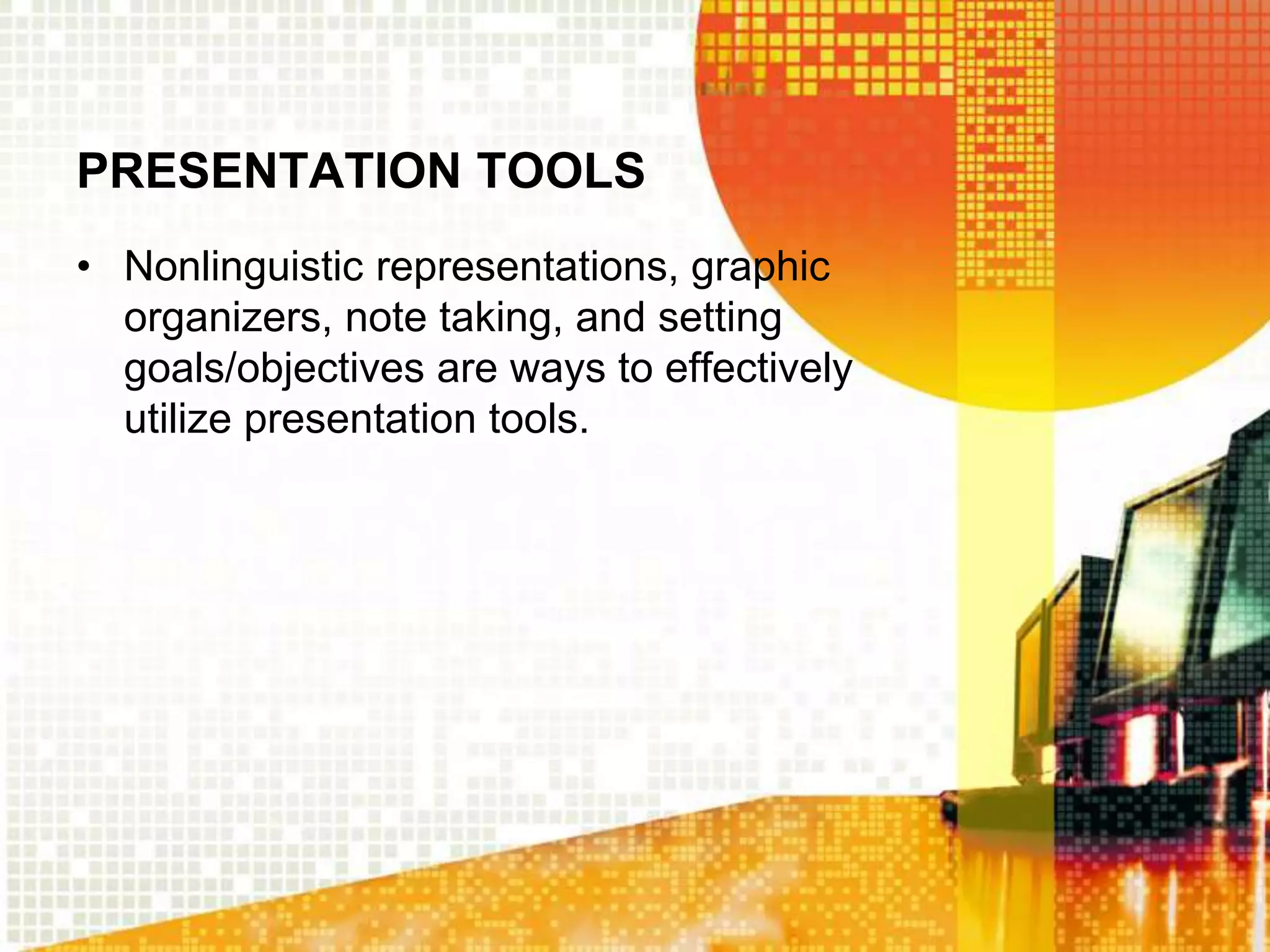 PRESENTATION TOOLS
• Nonlinguistic representations, graphic
  organizers, note taking, and setting
  goals/objectives are ways to effectively
  utilize presentation tools.
 