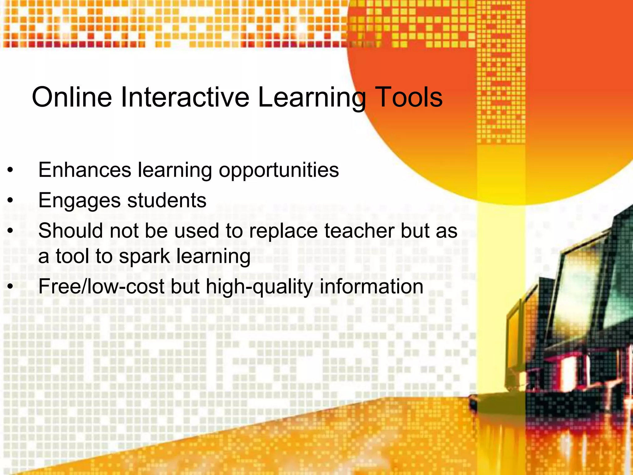 Online Interactive Learning Tools

•   Enhances learning opportunities
•   Engages students
•   Should not be used to replace teacher but as
    a tool to spark learning
•   Free/low-cost but high-quality information
 
