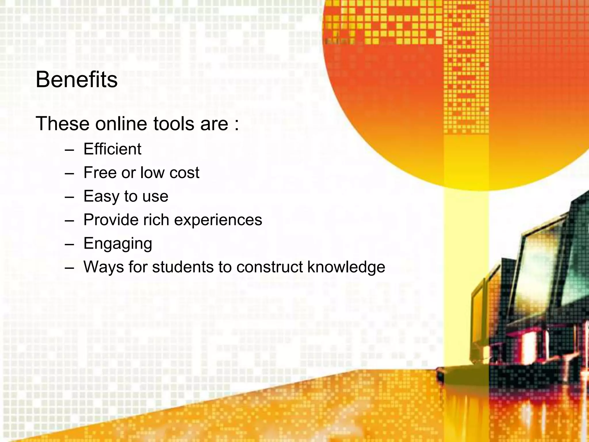 Benefits
These online tools are :
   –   Efficient
   –   Free or low cost
   –   Easy to use
   –   Provide rich experiences
   –   Engaging
   –   Ways for students to construct knowledge
 