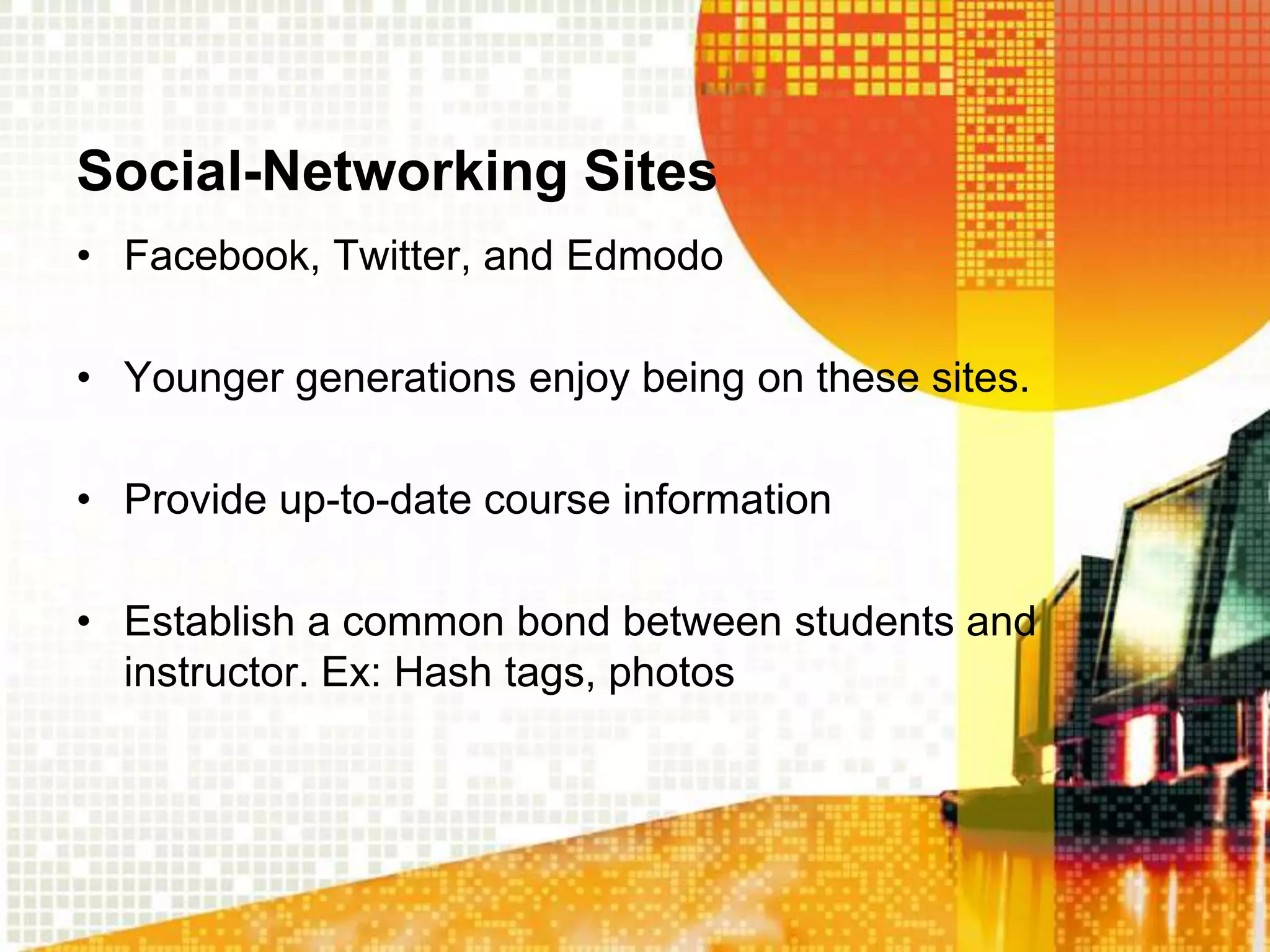 Social-Networking Sites
• Facebook, Twitter, and Edmodo

• Younger generations enjoy being on these sites.

• Provide up-to-date course information

• Establish a common bond between students and
  instructor. Ex: Hash tags, photos
 