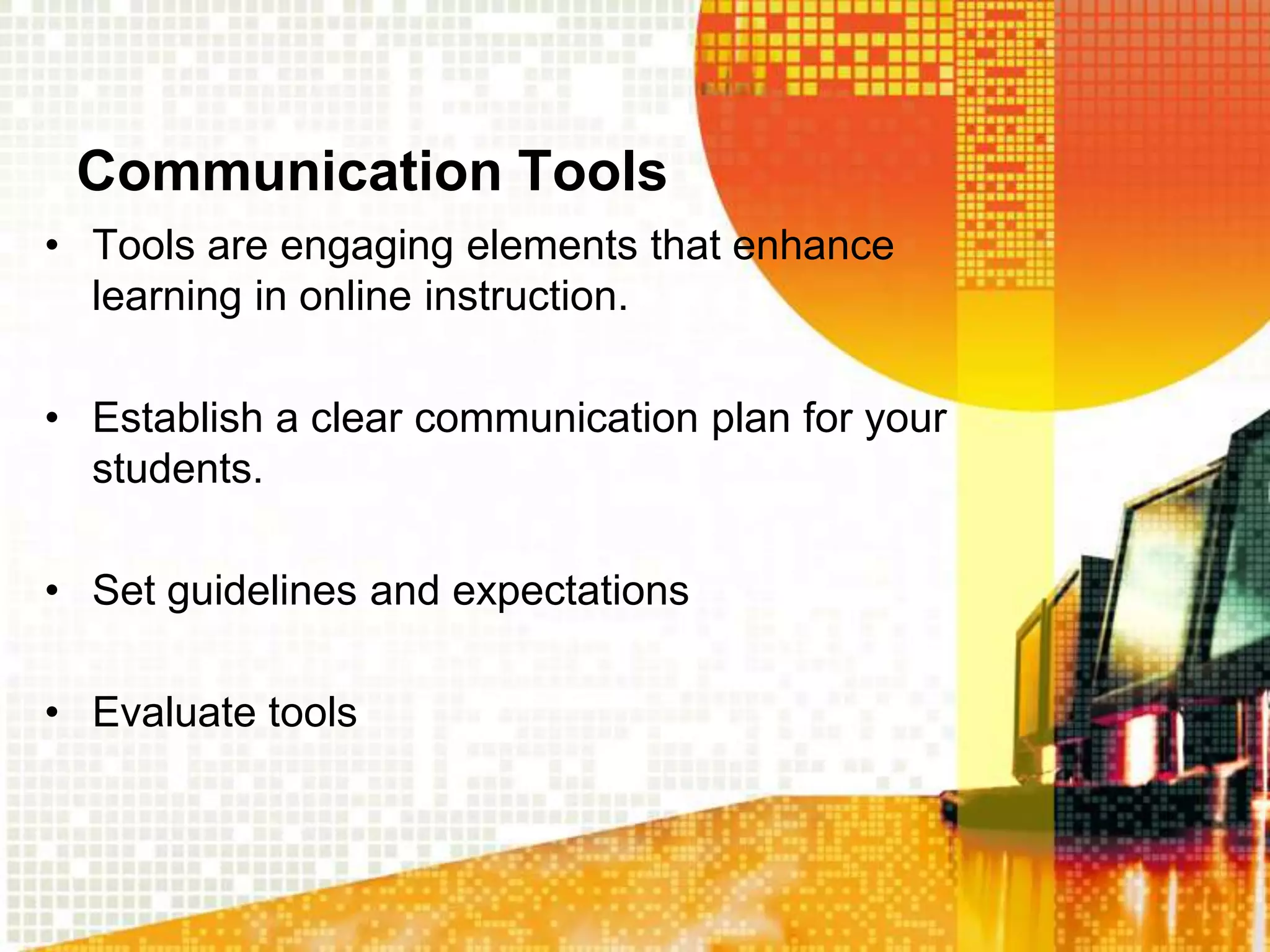 Communication Tools
• Tools are engaging elements that enhance
  learning in online instruction.

• Establish a clear communication plan for your
  students.

• Set guidelines and expectations

• Evaluate tools
 